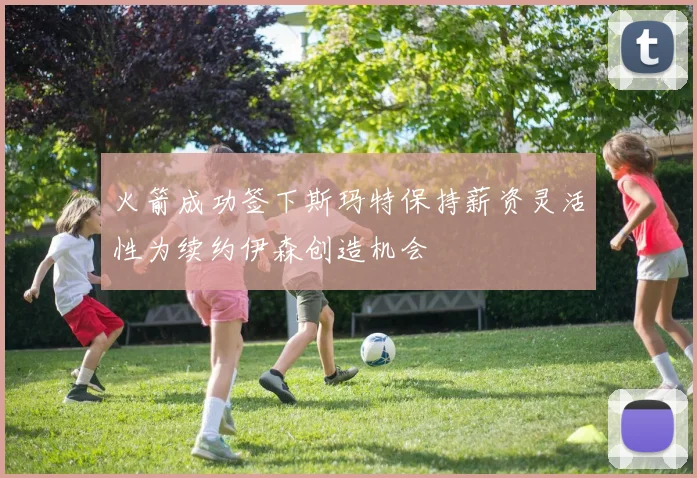 火箭成功签下斯玛特保持薪资灵活性为续约伊森创造机会