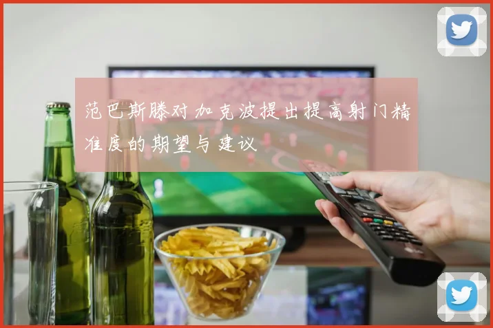 范巴斯滕对加克波提出提高射门精准度的期望与建议