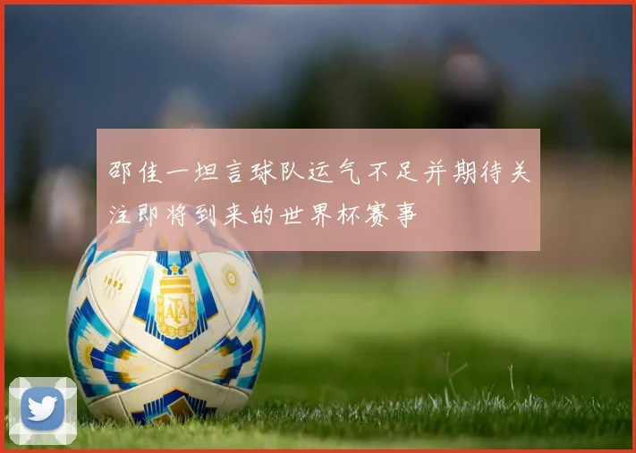 邵佳一坦言球队运气不足并期待关注即将到来的世界杯赛事