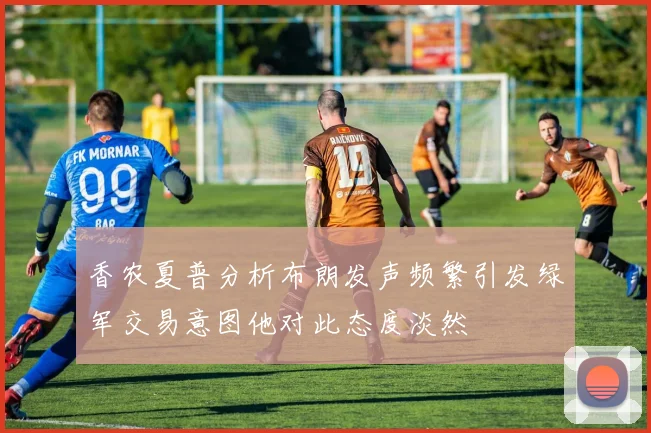 香农夏普分析布朗发声频繁引发绿军交易意图他对此态度淡然