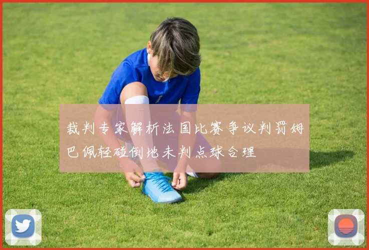 裁判专家解析法国比赛争议判罚姆巴佩轻碰倒地未判点球合理