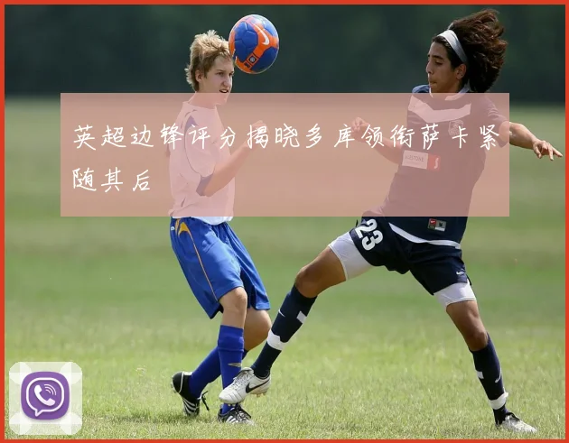 英超边锋评分揭晓多库领衔萨卡紧随其后
