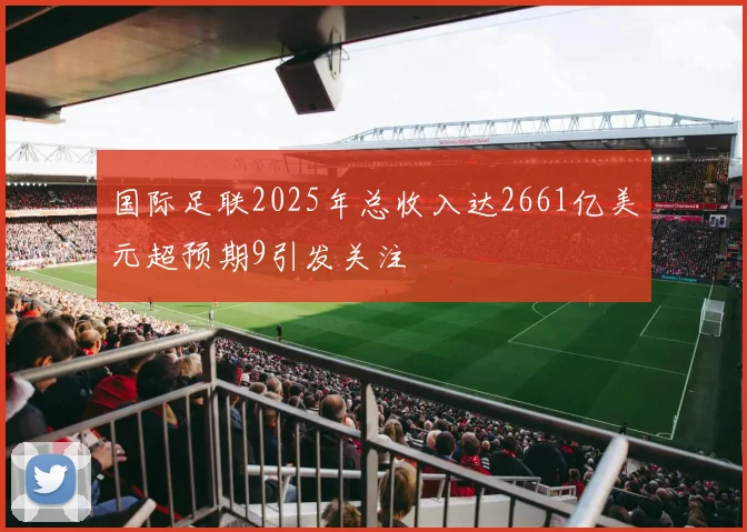 国际足联2025年总收入达2661亿美元超预期9引发关注