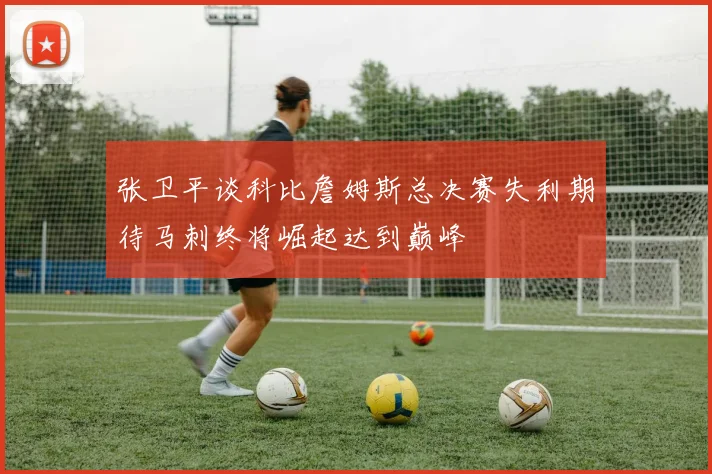张卫平谈科比詹姆斯总决赛失利期待马刺终将崛起达到巅峰