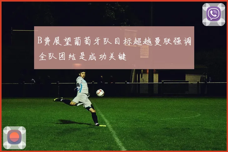 B费展望葡萄牙队目标超越曼联强调全队团结是成功关键