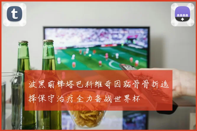 波黑前锋塔巴科维奇因跖骨骨折选择保守治疗全力备战世界杯