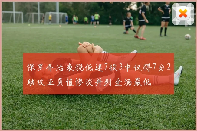 保罗乔治表现低迷7投3中仅得7分2助攻正负值惨淡并列全场最低